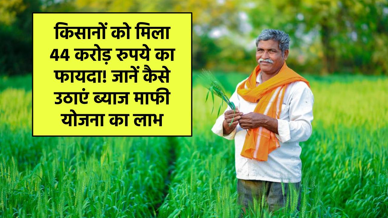 किसानों को मिला 44 करोड़ रुपये का फायदा! जानें कैसे उठाएं ब्याज माफी योजना का लाभ