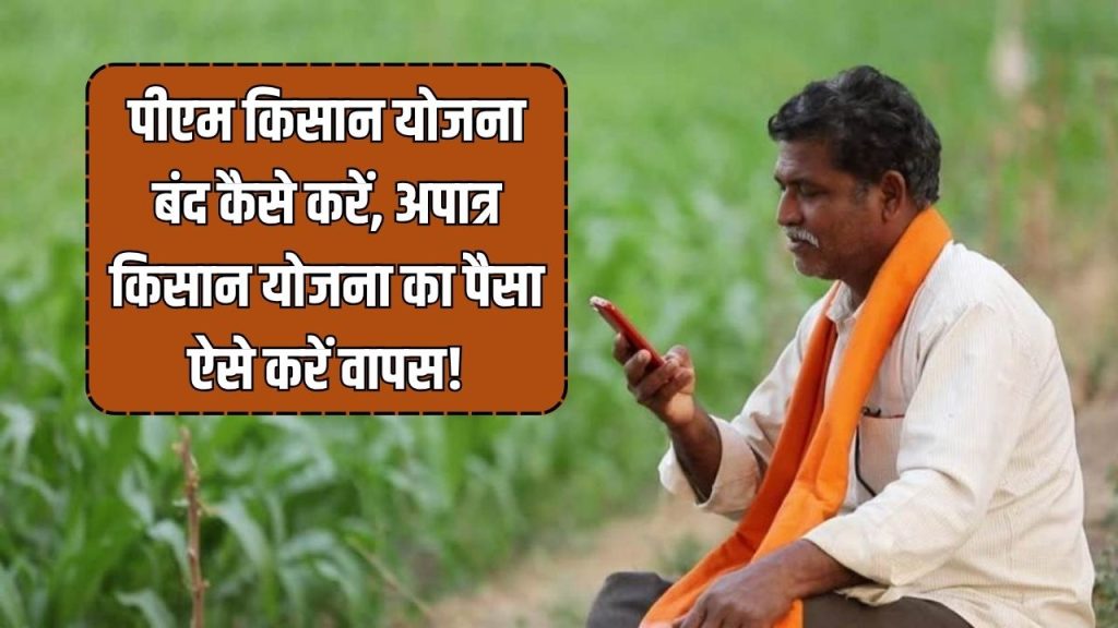 पीएम किसान योजना बंद कैसे करें, अपात्र किसान योजना का पैसा वापस कैसे करें, जानें पूरा प्रोसेस