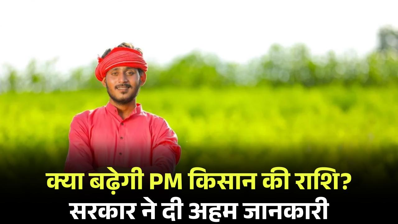 क्या बढ़ेगी पीएम किसान की किस्त? लाभार्थियों के लिए जरूरी खबर, सरकार ने दी अहम जानकारी